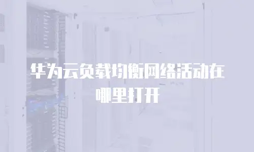 华为云负载均衡网络活动在哪里打开
