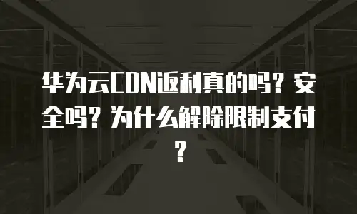 华为云CDN返利真的吗？安全吗？为什么解除限制支付？