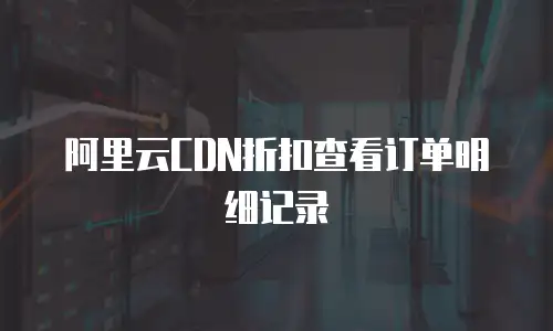 阿里云CDN折扣查看订单明细记录