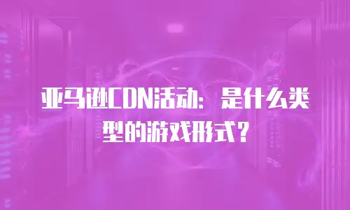 亚马逊CDN活动：是什么类型的游戏形式？