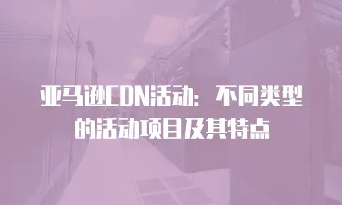 亚马逊CDN活动：不同类型的活动项目及其特点