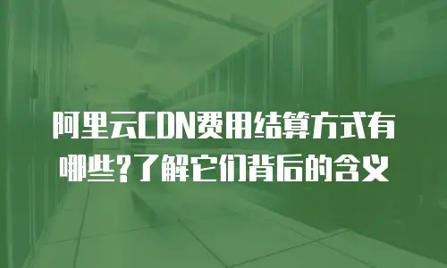 阿里云CDN费用结算方式有哪些?了解它们背后的含义