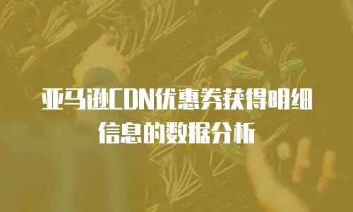 亚马逊CDN优惠券获得明细信息的数据分析