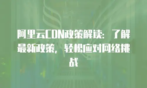 阿里云CDN政策解读：了解最新政策，轻松应对网络挑战