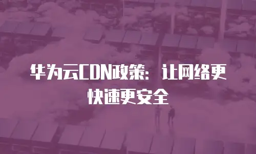 华为云CDN政策：让网络更快速更安全