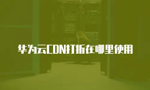 华为云CDN打折在哪里使用