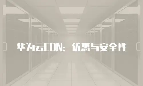 华为云CDN：优惠与安全性