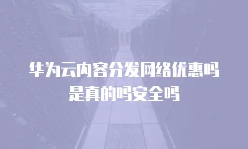 华为云内容分发网络优惠吗是真的吗安全吗
