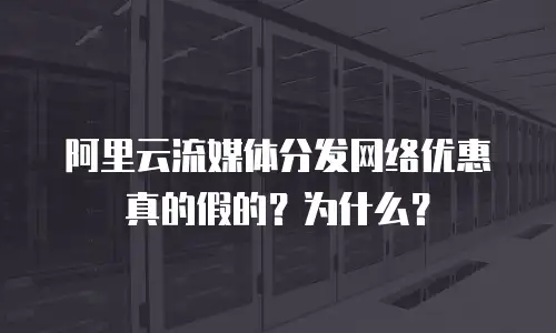 阿里云流媒体分发网络优惠真的假的？为什么？
