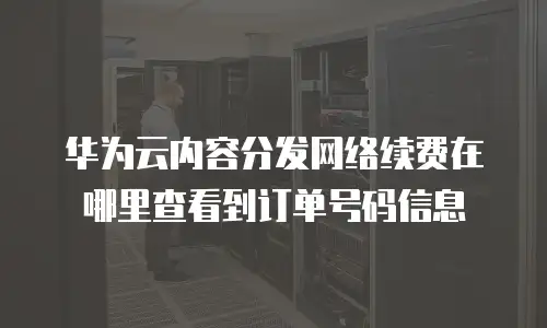 华为云内容分发网络续费在哪里查看到订单号码信息
