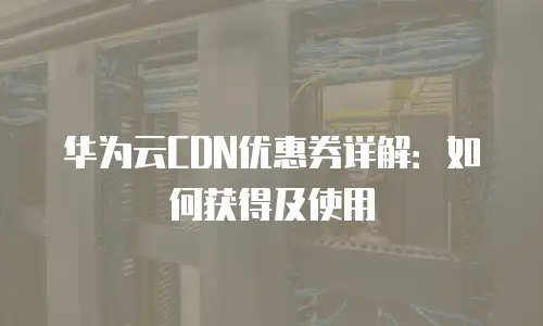 华为云CDN优惠券详解：如何获得及使用