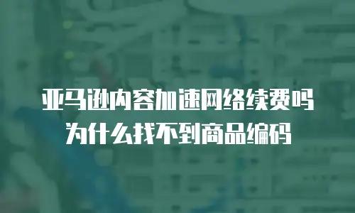 亚马逊内容加速网络续费吗为什么找不到商品编码