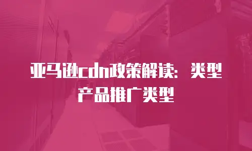 亚马逊cdn政策解读：类型产品推广类型