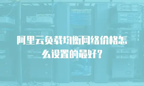 阿里云负载均衡网络价格怎么设置的最好？