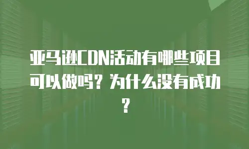 亚马逊CDN活动有哪些项目可以做吗？为什么没有成功？