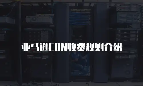 亚马逊CDN收费规则介绍