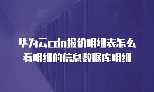 华为云cdn报价明细表怎么看明细的信息数据库明细