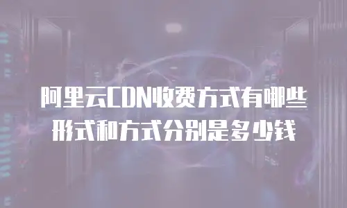 阿里云CDN收费方式有哪些形式和方式分别是多少钱