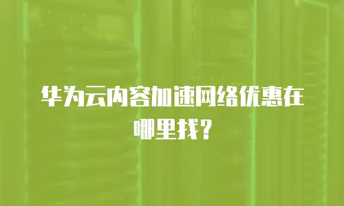 华为云内容加速网络优惠在哪里找？