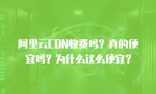 阿里云CDN收费吗？真的便宜吗？为什么这么便宜？