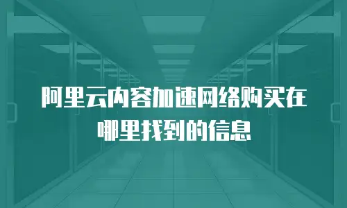 阿里云内容加速网络购买在哪里找到的信息