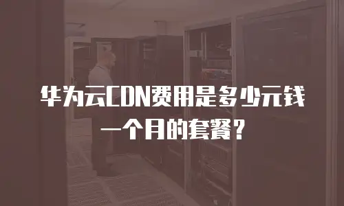华为云CDN费用是多少元钱一个月的套餐？