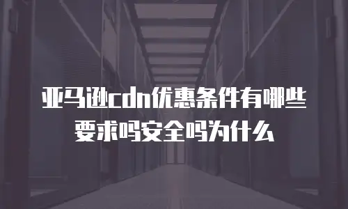 亚马逊cdn优惠条件有哪些要求吗安全吗为什么