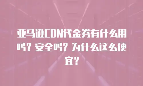 亚马逊CDN代金券有什么用吗？安全吗？为什么这么便宜？