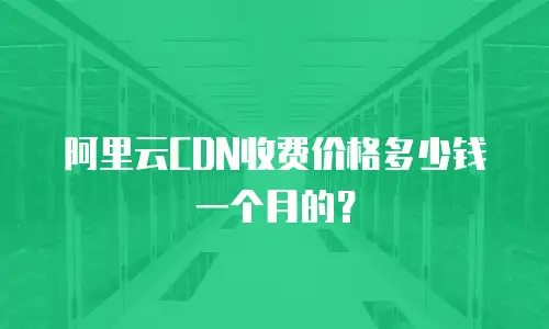 阿里云CDN收费价格多少钱一个月的？