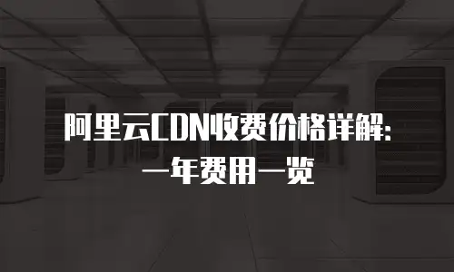 阿里云CDN收费价格详解：一年费用一览