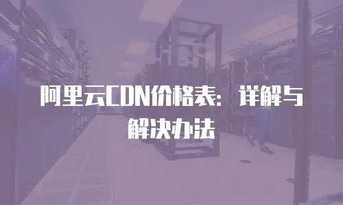阿里云CDN价格表：详解与解决办法