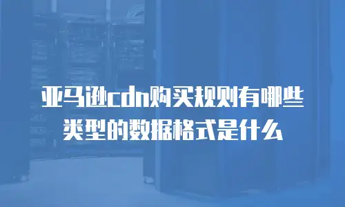 亚马逊cdn购买规则有哪些类型的数据格式是什么