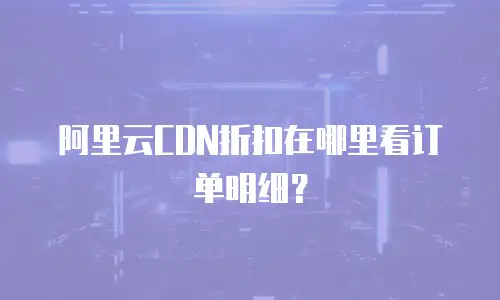 阿里云CDN折扣在哪里看订单明细？