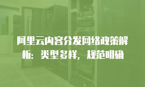 阿里云内容分发网络政策解析：类型多样，规范明确