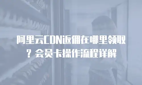阿里云CDN返佣在哪里领取？会员卡操作流程详解
