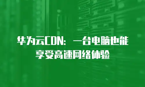 华为云CDN：一台电脑也能享受高速网络体验