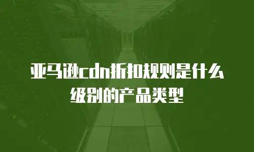 亚马逊cdn折扣规则是什么级别的产品类型