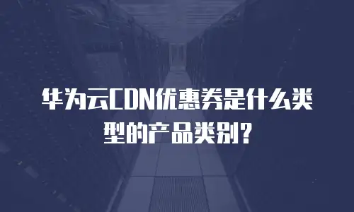 华为云CDN优惠券是什么类型的产品类别？