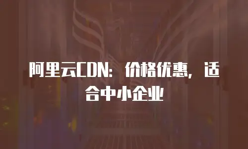 阿里云CDN：价格优惠，适合中小企业