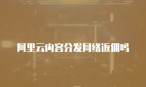 阿里云内容分发网络返佣吗
