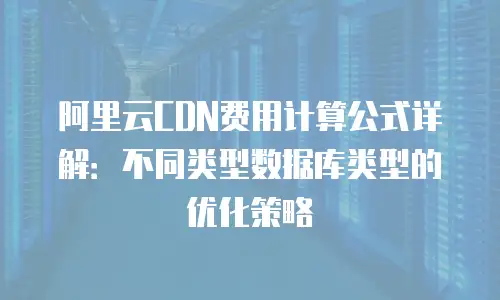 阿里云CDN费用计算公式详解：不同类型数据库类型的优化策略