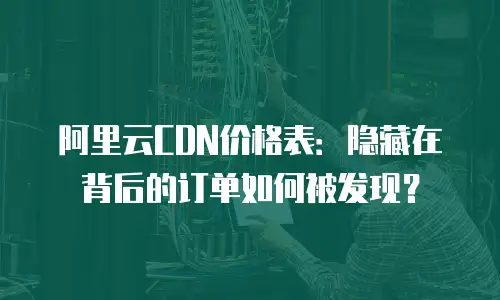 阿里云CDN价格表：隐藏在背后的订单如何被发现？