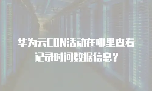 华为云CDN活动在哪里查看记录时间数据信息？
