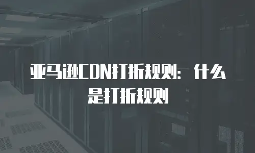 亚马逊CDN打折规则：什么是打折规则
