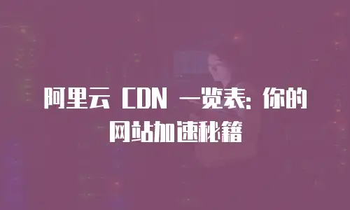 阿里云 CDN 一览表: 你的网站加速秘籍