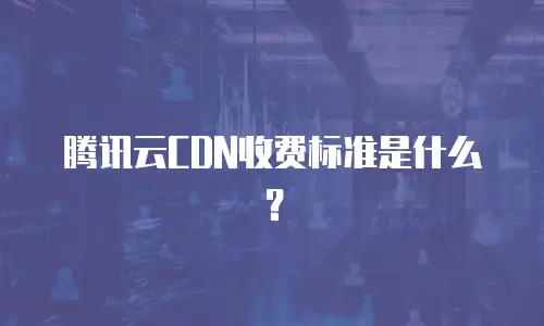 腾讯云CDN收费标准是什么？