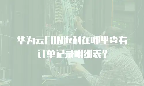 华为云CDN返利在哪里查看订单记录明细表？