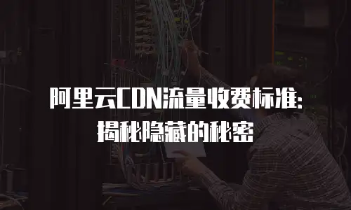 阿里云CDN流量收费标准：揭秘隐藏的秘密