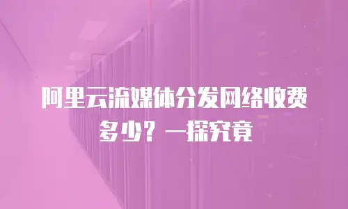 阿里云流媒体分发网络收费多少？一探究竟