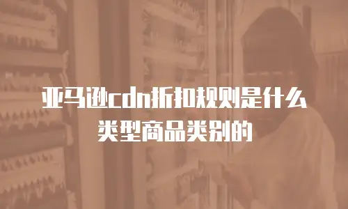 亚马逊cdn折扣规则是什么类型商品类别的